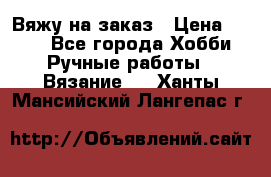 Вяжу на заказ › Цена ­ 800 - Все города Хобби. Ручные работы » Вязание   . Ханты-Мансийский,Лангепас г.